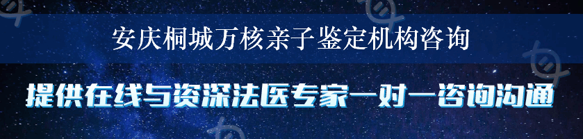 安庆桐城万核亲子鉴定机构咨询